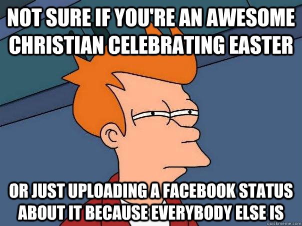Not sure if you're an awesome christian celebrating easter or just uploading a facebook status about it because everybody else is  Futurama Fry