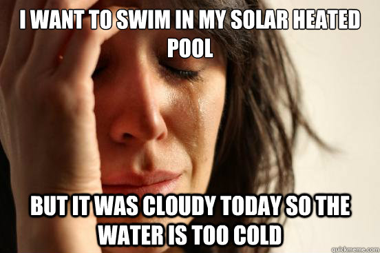 I want to swim in my solar heated pool But it was cloudy today so the water is too cold  First World Problems