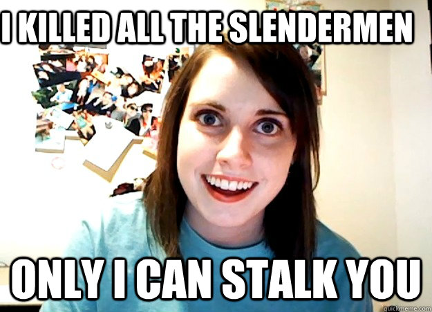 i killed all the slendermen only i can stalk you  Overly Attached Girlfriend