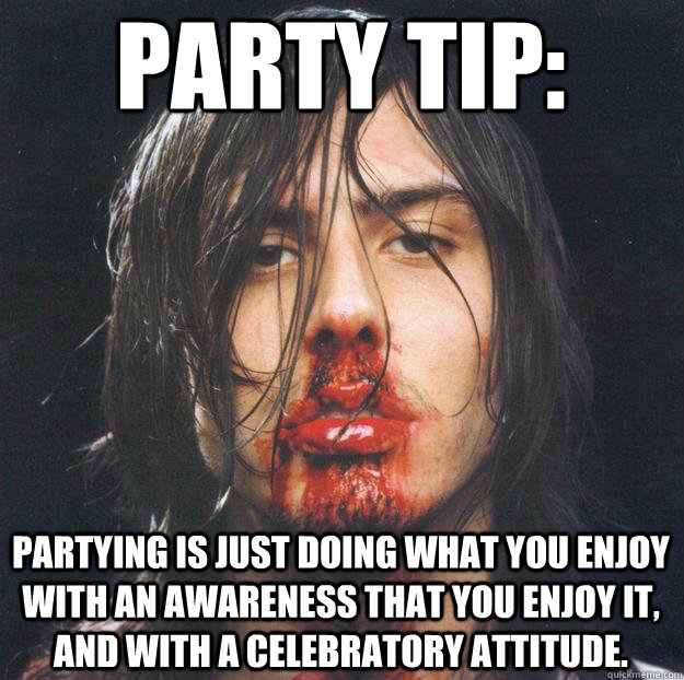 PARTY TIP: Partying is just doing what you enjoy with an awareness that you enjoy it, and with a CELEBRATORY ATTITUDE.  