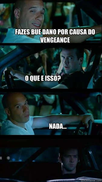 fazes bue dano por causa do vengeance o que e isso? nada...  Fast and Furious