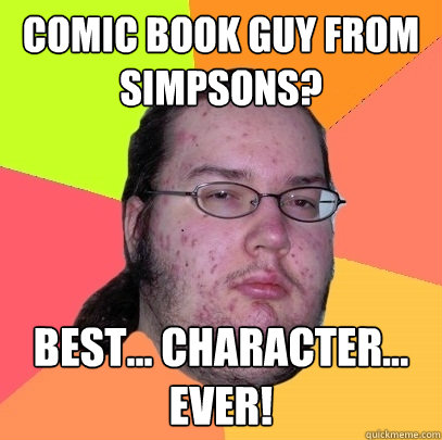 comic book guy from simpsons? best... character...
EVER! - comic book guy from simpsons? best... character...
EVER!  Butthurt Dweller