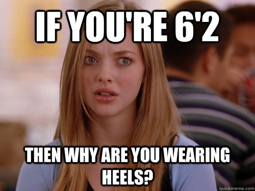 If you're 6'2 Then Why are you wearing heels?   MEAN GIRLS KAREN