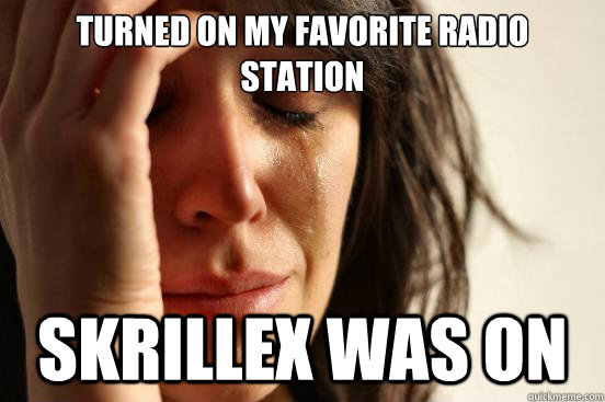 Turned on my favorite radio station skrillex was on  First World Problems