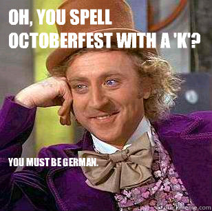 Oh, you spell Octoberfest with a 'k'? You must be German.  Condescending Wonka