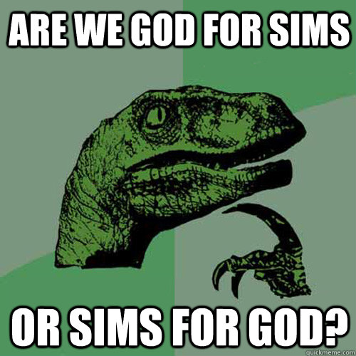 Are we god for sims Or sims for god?  Philosoraptor