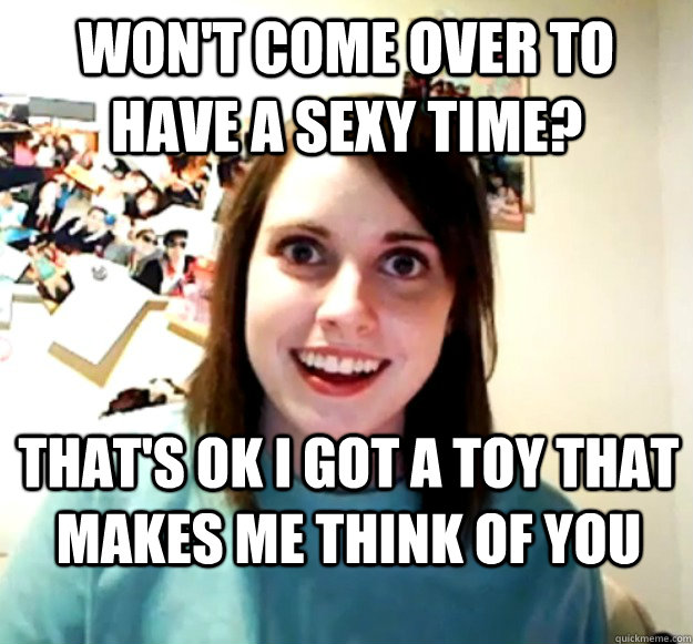 won't come over to have a sexy time? that's ok i got a toy that makes me think of you  Overly Attached Girlfriend