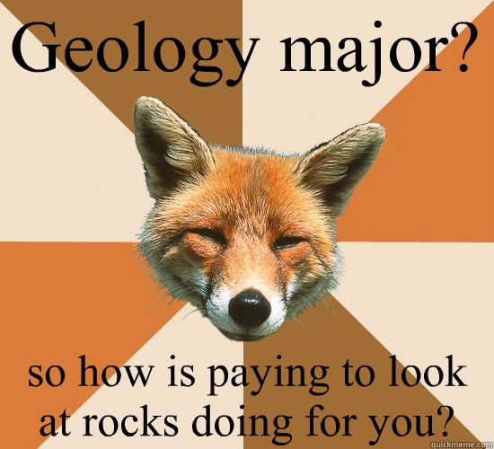 Geology major? so how is paying to look at rocks doing for you?  Condescending Fox
