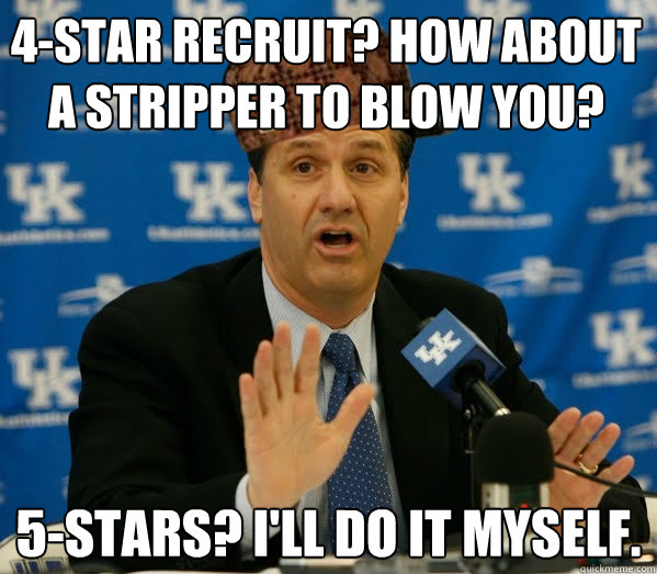 4-star recruit? How about a stripper to blow you?  5-stars? I'll do it myself.   Scumbag John Calipari