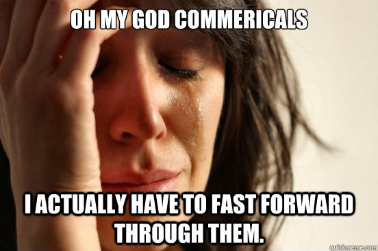 Oh My God Commericals I actually have to fast forward through them.  First World Problems