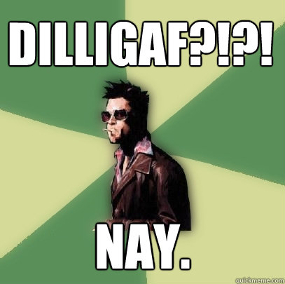 DILLIGAF?!?! nay. - DILLIGAF?!?! nay.  Helpful Tyler Durden