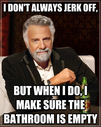 I don't always jerk off, but when I do, I make sure the bathroom is empty  The Most Interesting Man In The World