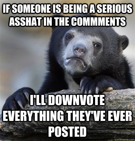 If someone is being a serious asshat in the commments I'll downvote  everything they've ever posted  Confession Bear