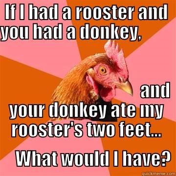IF I HAD A ROOSTER AND YOU HAD A DONKEY,                                                                                                                                                        AND YOUR DONKEY ATE MY ROOSTER'S TWO FEET...                                                                                                                                                                              WHAT WOULD I HAVE? Anti-Joke Chicken