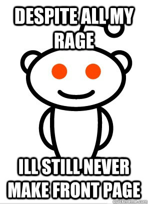 despite all my rage ill still never make front page  Reddit