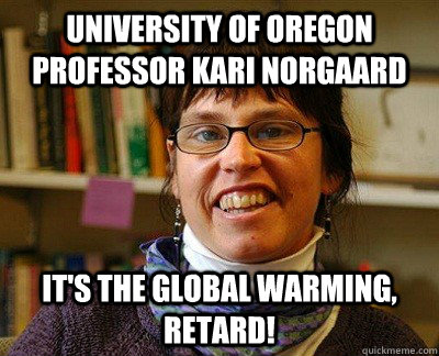 University of Oregon professor kari norgaard it's the global warming, retard!  Kari Norgaard