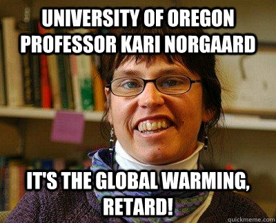 University of Oregon professor kari norgaard it's the global warming, retard!  