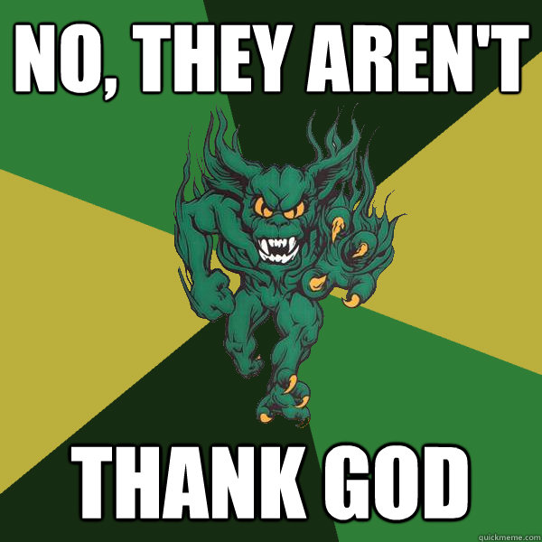 No, they aren't thank God  Green Terror