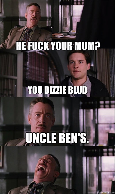 he fuck your mum? you dizzie blud Uncle Ben's.   JJ Jameson