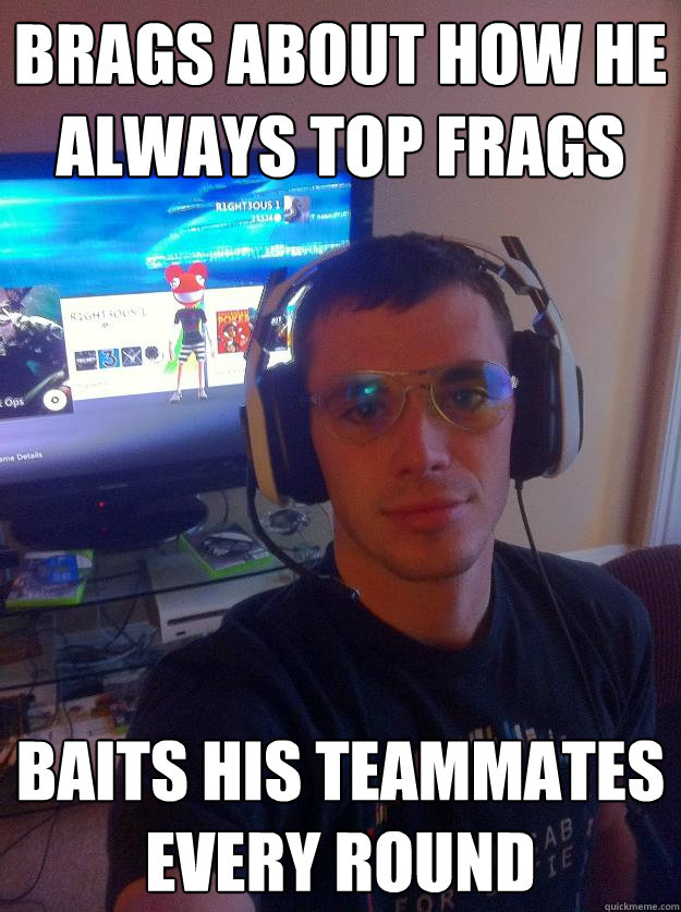 Brags about how he always top frags Baits his teammates every round - Brags about how he always top frags Baits his teammates every round  Elitist Gamer