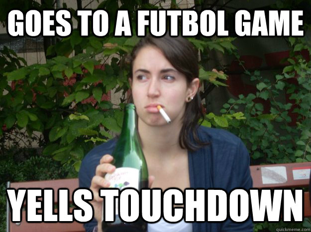goes to a futbol game yells touchdown  Study Abroad Bitch