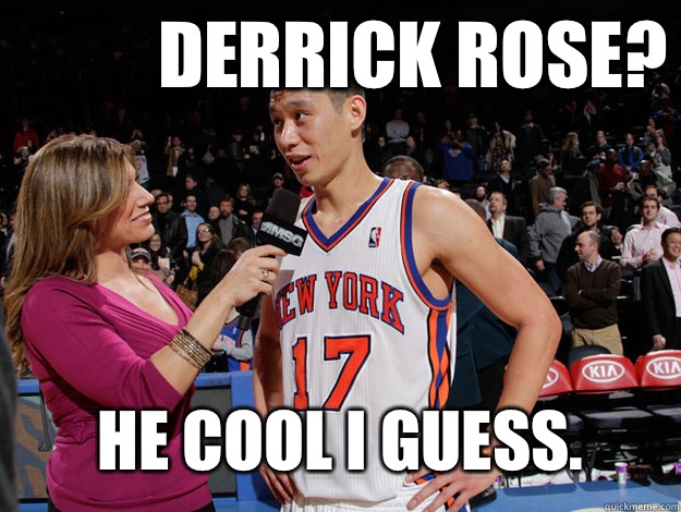 Derrick Rose? He cool I guess.  Jeremy Lin