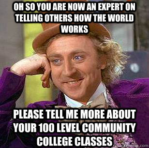 OH SO YOU ARE NOW AN EXPERT ON TELLING OTHERS HOW THE WORLD WORKS PLEASE TELL ME MORE ABOUT YOUR 100 LEVEL COMMUNITY COLLEGE CLASSES - OH SO YOU ARE NOW AN EXPERT ON TELLING OTHERS HOW THE WORLD WORKS PLEASE TELL ME MORE ABOUT YOUR 100 LEVEL COMMUNITY COLLEGE CLASSES  Condescending Wonka