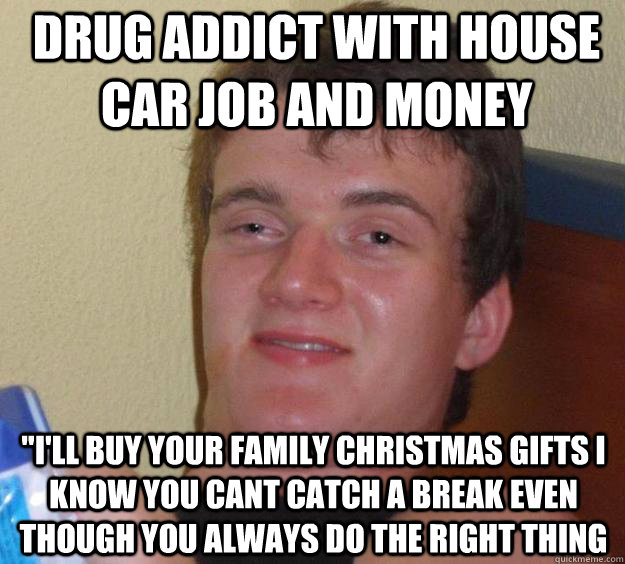 drug addict with house car job and money   