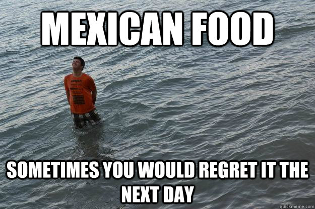 MExican FOOD Sometimes You would regret it the next day  mexican food