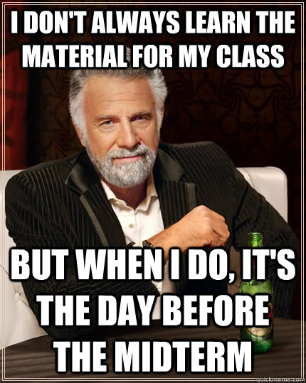 i don't always learn the material for my class but when i do, it's the day before the midterm  The Most Interesting Man In The World