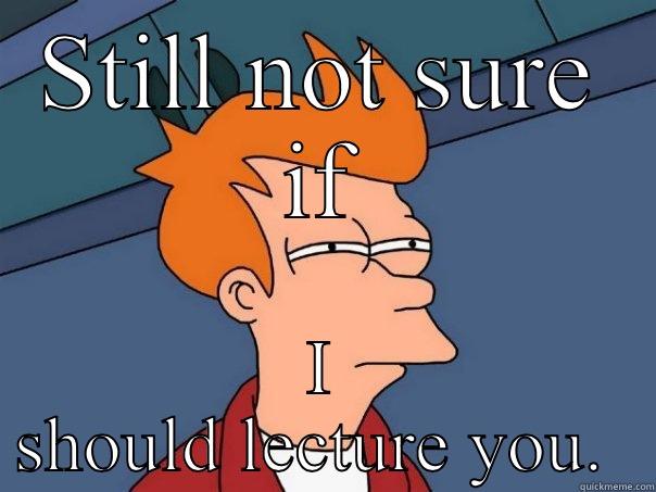 STILL NOT SURE IF I SHOULD LECTURE YOU.  Futurama Fry
