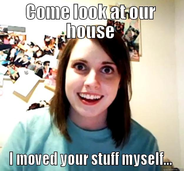 COME LOOK AT OUR HOUSE I MOVED YOUR STUFF MYSELF... Overly Attached Girlfriend