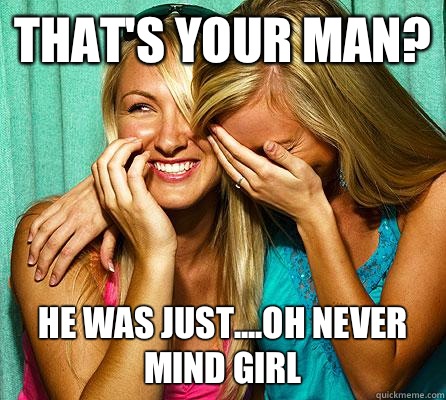 THAT'S YOUR MAN? HE WAS JUST....OH NEVER MIND GIRL  Laughing Girls