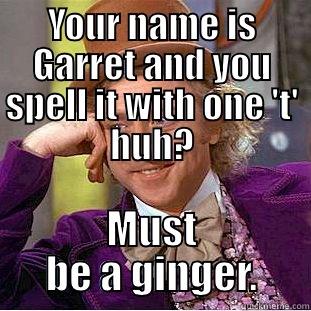 YOUR NAME IS GARRET AND YOU SPELL IT WITH ONE 'T' HUH? MUST BE A GINGER. Condescending Wonka