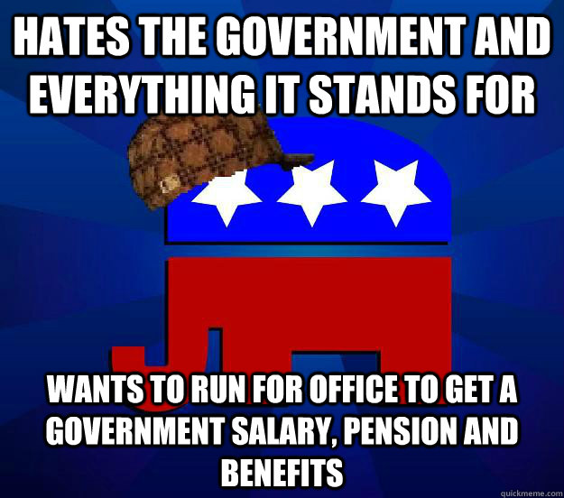 Hates the Government and everything it stands for Wants to run for office to get a government salary, pension and benefits - Hates the Government and everything it stands for Wants to run for office to get a government salary, pension and benefits  Scumbag Republican