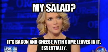 My Salad? It's Bacon and Cheese with some leaves in it, essentially. - My Salad? It's Bacon and Cheese with some leaves in it, essentially.  megyn kelly fox news