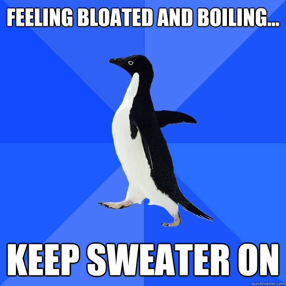 Feeling bloated and boiling... keep sweater on  Socially Awkward Penguin