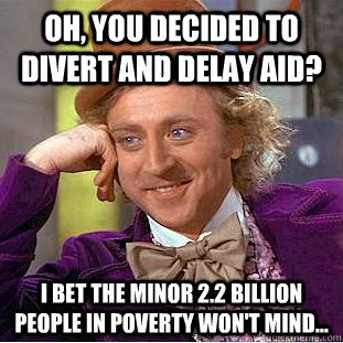 Oh, you decided to divert AND delay aid? I bet the minor 2.2 billion people in poverty won't mind...  Condescending Wonka