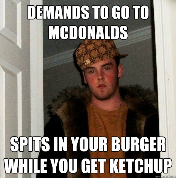 Demands to go to McDonalds Spits in your burger while you get ketchup  Scumbag Steve