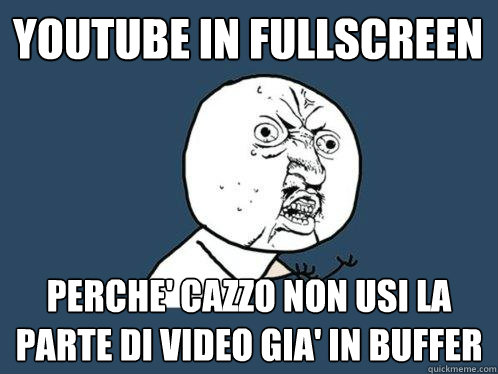 youtube in fullscreen perche' cazzo non usi la parte di video gia' in buffer  Y U No