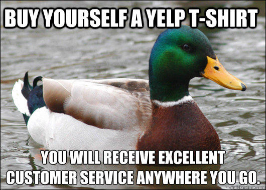 Buy yourself a yelp t-shirt You will receive excellent customer service anywhere you go.  Actual Advice Mallard