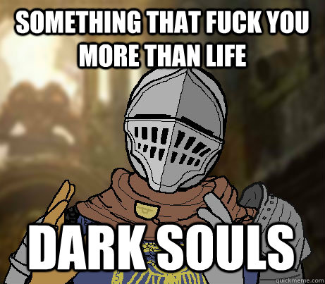 something that fuck you more than life dark souls  