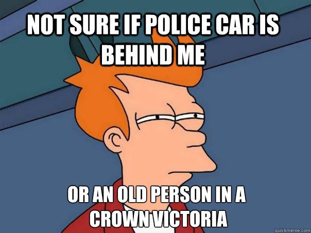 not sure if police car is behind me or an old person in a
 crown victoria - not sure if police car is behind me or an old person in a
 crown victoria  Futurama Fry