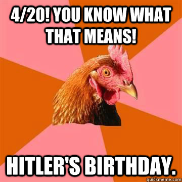 4/20! You know what that means! Hitler's Birthday. - 4/20! You know what that means! Hitler's Birthday.  Misc