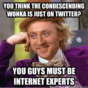 You think the Condescending Wonka is just on twitter?  You guys must be internet experts  Condescending Wonka