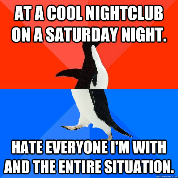 at a cool nightclub on a saturday night. hate everyone i'm with and the entire situation.  Socially Awesome Awkward Penguin