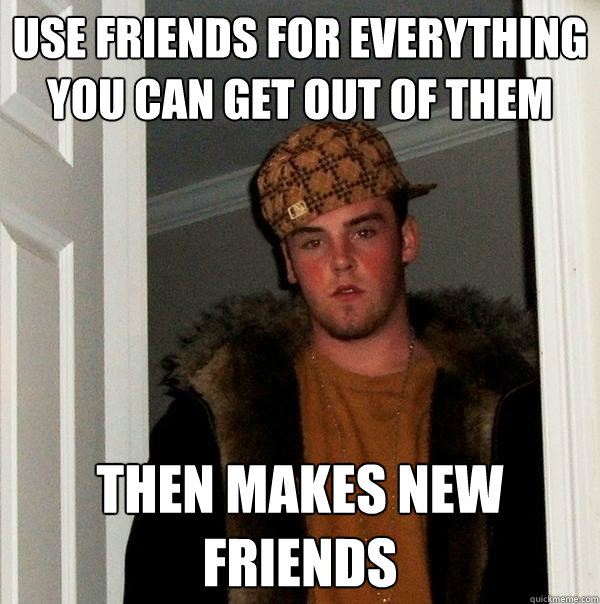 use friends for everything you can get out of them then makes new friends  Scumbag Steve