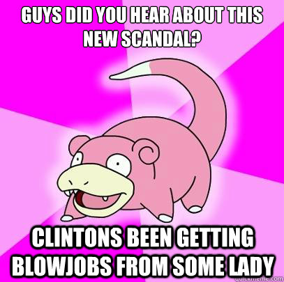 Guys did you hear about this new scandal? Clintons been getting blowjobs from some lady  Slowpoke
