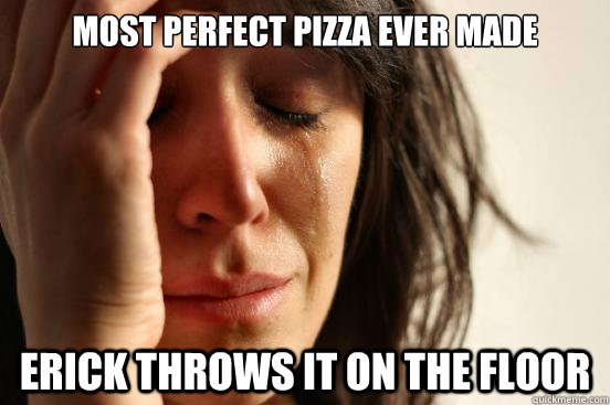 most perfect pizza ever made erick throws it on the floor  First World Problems
