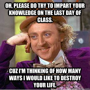 Oh, please do try to impart your knowledge on the last day of class. Cuz i'm thinking of how many ways i would like to destroy your life.  Condescending Wonka